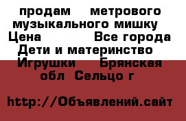 продам 1,5метрового музыкального мишку › Цена ­ 2 500 - Все города Дети и материнство » Игрушки   . Брянская обл.,Сельцо г.